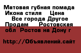 Матовая губная помада “Икона стиля“ › Цена ­ 499 - Все города Другое » Продам   . Ростовская обл.,Ростов-на-Дону г.